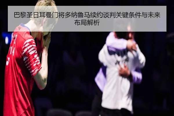 巴黎圣日耳曼门将多纳鲁马续约谈判关键条件与未来布局解析