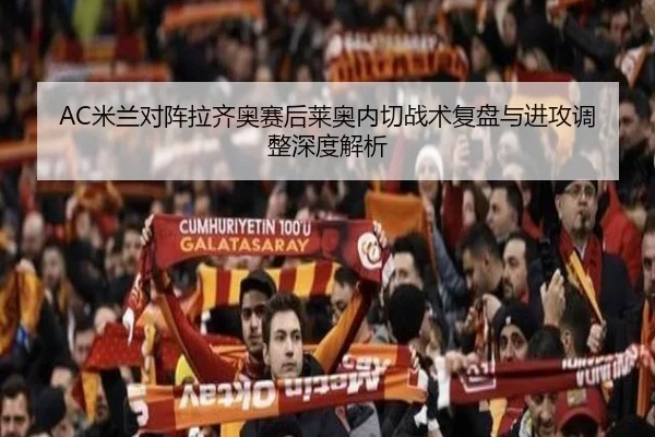 AC米兰对阵拉齐奥赛后莱奥内切战术复盘与进攻调整深度解析