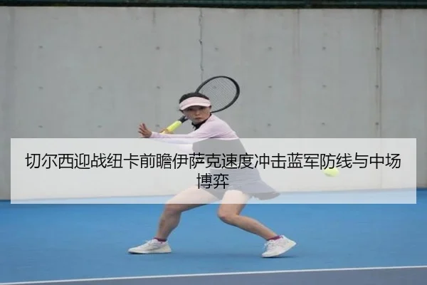 切尔西迎战纽卡前瞻伊萨克速度冲击蓝军防线与中场博弈
