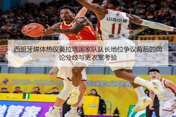 西班牙媒体热议莫拉塔国家队队长地位争议背后的舆论分歧与更衣室考验