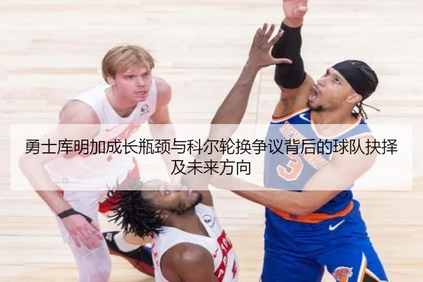 勇士库明加成长瓶颈与科尔轮换争议背后的球队抉择及未来方向