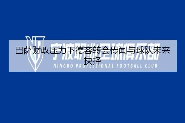 巴萨财政压力下德容转会传闻与球队未来抉择