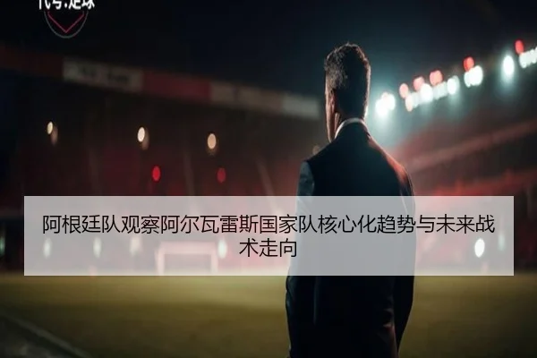 阿根廷队观察阿尔瓦雷斯国家队核心化趋势与未来战术走向