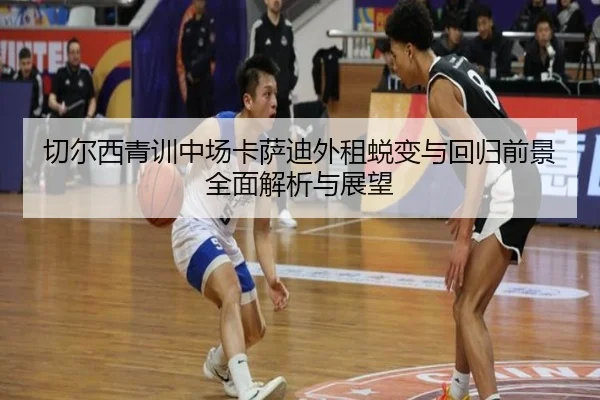 切尔西青训中场卡萨迪外租蜕变与回归前景全面解析与展望