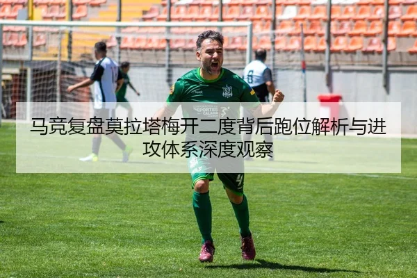 马竞复盘莫拉塔梅开二度背后跑位解析与进攻体系深度观察