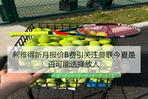 利雅得新月报价B费引关注曼联今夏是否可能选择放人