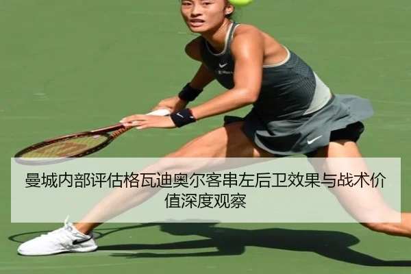 曼城内部评估格瓦迪奥尔客串左后卫效果与战术价值深度观察