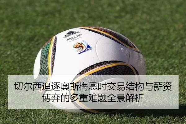 切尔西追逐奥斯梅恩时交易结构与薪资博弈的多重难题全景解析