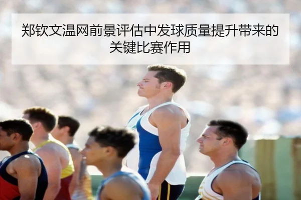 郑钦文温网前景评估中发球质量提升带来的关键比赛作用