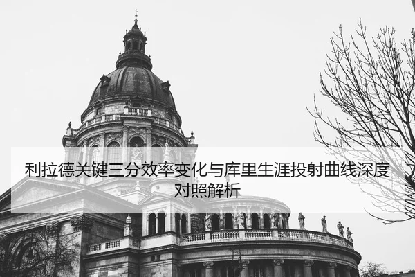 利拉德关键三分效率变化与库里生涯投射曲线深度对照解析