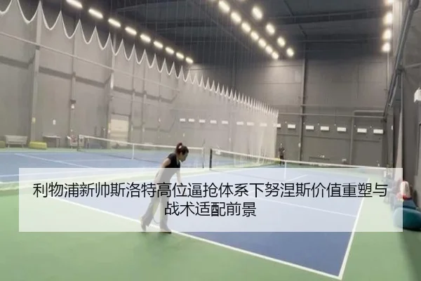 利物浦新帅斯洛特高位逼抢体系下努涅斯价值重塑与战术适配前景
