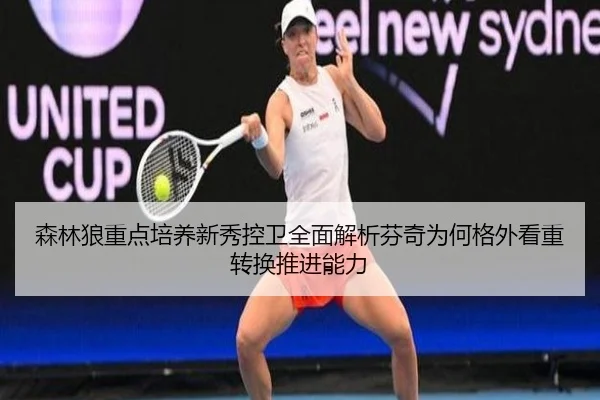 森林狼重点培养新秀控卫全面解析芬奇为何格外看重转换推进能力