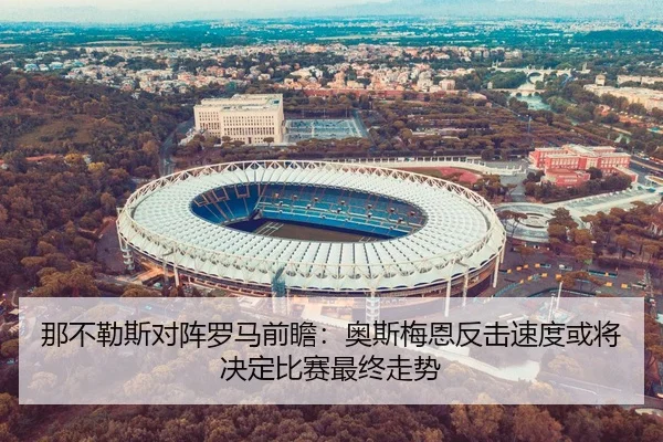 那不勒斯对阵罗马前瞻：奥斯梅恩反击速度或将决定比赛最终走势