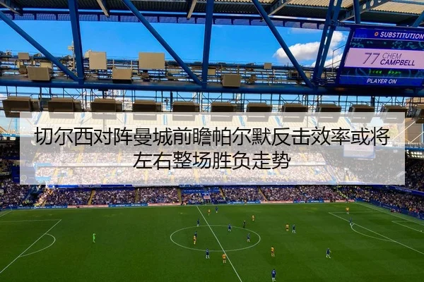切尔西对阵曼城前瞻帕尔默反击效率或将左右整场胜负走势