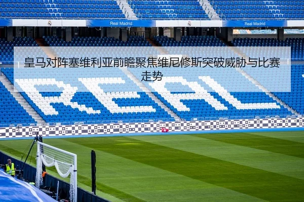 皇马对阵塞维利亚前瞻聚焦维尼修斯突破威胁与比赛走势