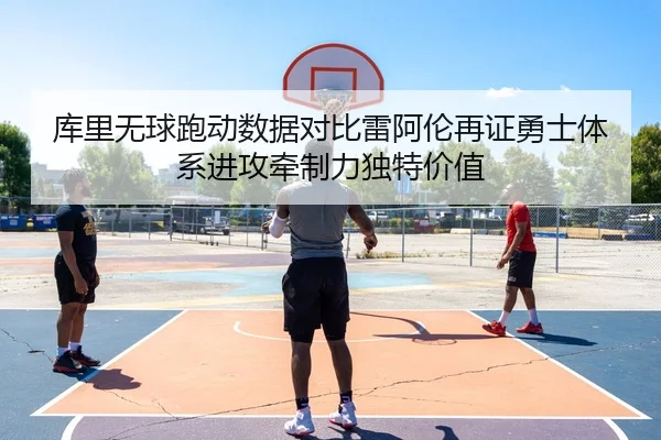 库里无球跑动数据对比雷阿伦再证勇士体系进攻牵制力独特价值