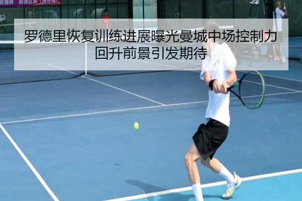 罗德里恢复训练进展曝光曼城中场控制力回升前景引发期待